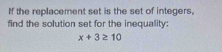 If the replacement set is the set of integers, 
find the solution set for the inequality:
x+3≥ 10