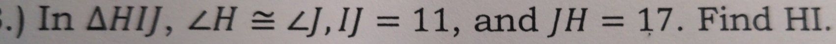 .) In △ HIJ, ∠ H≌ ∠ J, IJ=11 , and JH=17. Find HI.