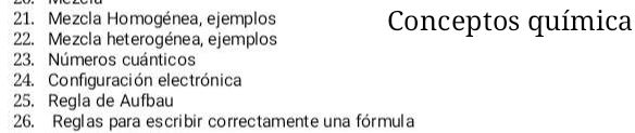 Mezcla Homogénea, ejemplos 
22. Mezcla heterogénea, ejemplos Conceptos química 
23. Números cuánticos 
24. Configuración electrónica 
25. Regla de Aufbau 
26. Reglas para escribir correctamente una fórmula