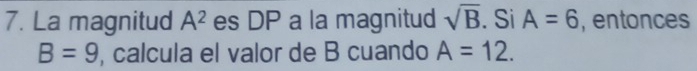 La magnitud A^2 es DP a la magnitud sqrt(B). Si A=6 , entonces
B=9 , calcula el valor de B cuando A=12.