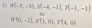 W(-5,-3), X(-4,-1), Y(-1,-1)
to
W'(0,-2), X'(1,0), Y'(4,0)