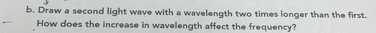 Draw a second light wave with a wavelength two times longer than the first. 
How does the increase in wavelength affect the frequency?