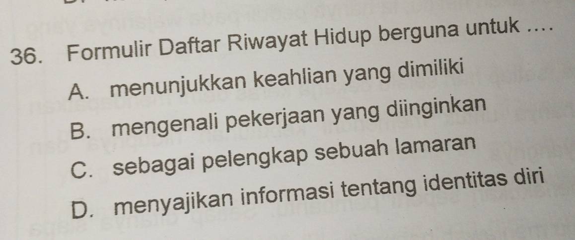 Formulir Daftar Riwayat Hidup berguna untuk ..
A. menunjukkan keahlian yang dimiliki
B. mengenali pekerjaan yang diinginkan
C. sebagai pelengkap sebuah lamaran
D. menyajikan informasi tentang identitas diri