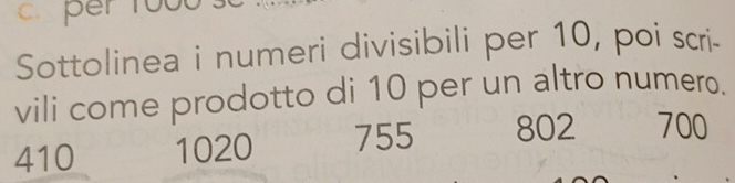 c. per 1000
Sottolinea i numeri divisibili per 10, poi scri-
vili come prodotto di 10 per un altro numero.
410 1020 755 802 700