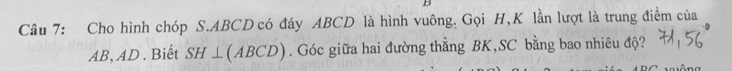 Cho hình chóp S. ABCD có đáy ABCD là hình vuông. Gọi H,K lần lượt là trung điểm của
AB, AD. Biết SH⊥ (ABCD). Góc giữa hai đường thẳng BK,SC bằng bao nhiêu độ?