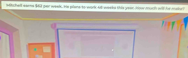 Mitchell earns $62 per week. He plans to work 48 weeks this year. How much will he make?