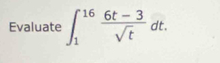 Evaluate ∈t _1^((16)frac 6t-3)sqrt(t)dt.