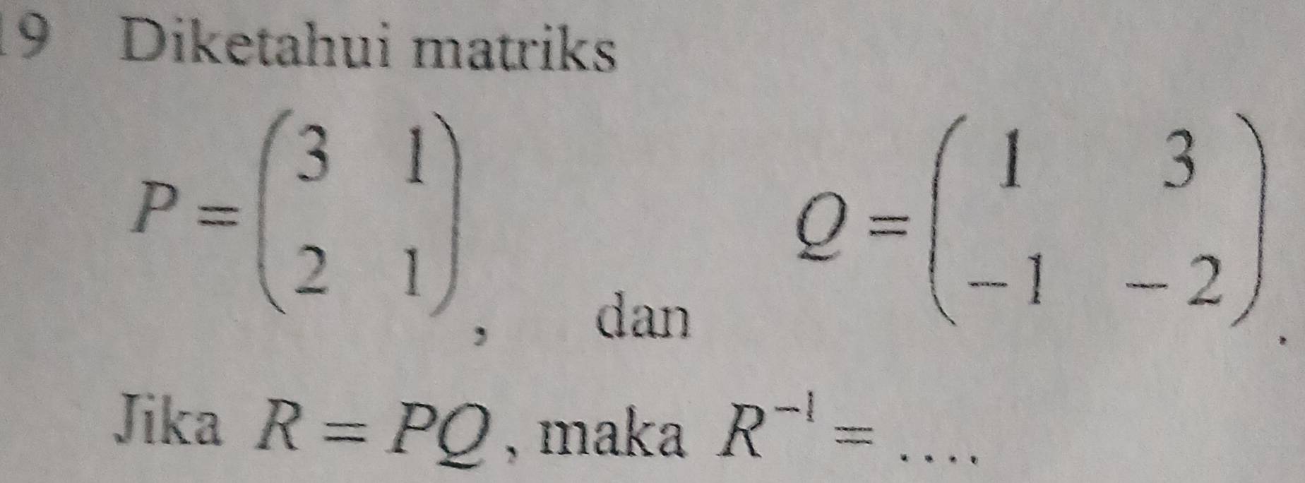 Diketahui matriks
P=beginpmatrix 3&1 2&1endpmatrix 、 
dan
Q=beginpmatrix 1&3 -1&-2endpmatrix
Jika R=PQ , maka R^(-1)= _