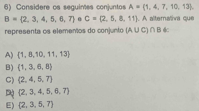 Considere os seguintes conjuntos A= 1,4,7,10,13 ,
B= 2,3,4,5,6,7 e C= 2,5,8,11. A alternativa que
representa os elementos do conjunto (A∪ C)∩ B é:
A)  1,8,10,11,13
B)  1,3,6,8
C)  2,4,5,7
D  2,3,4,5,6,7
E)  2,3,5,7