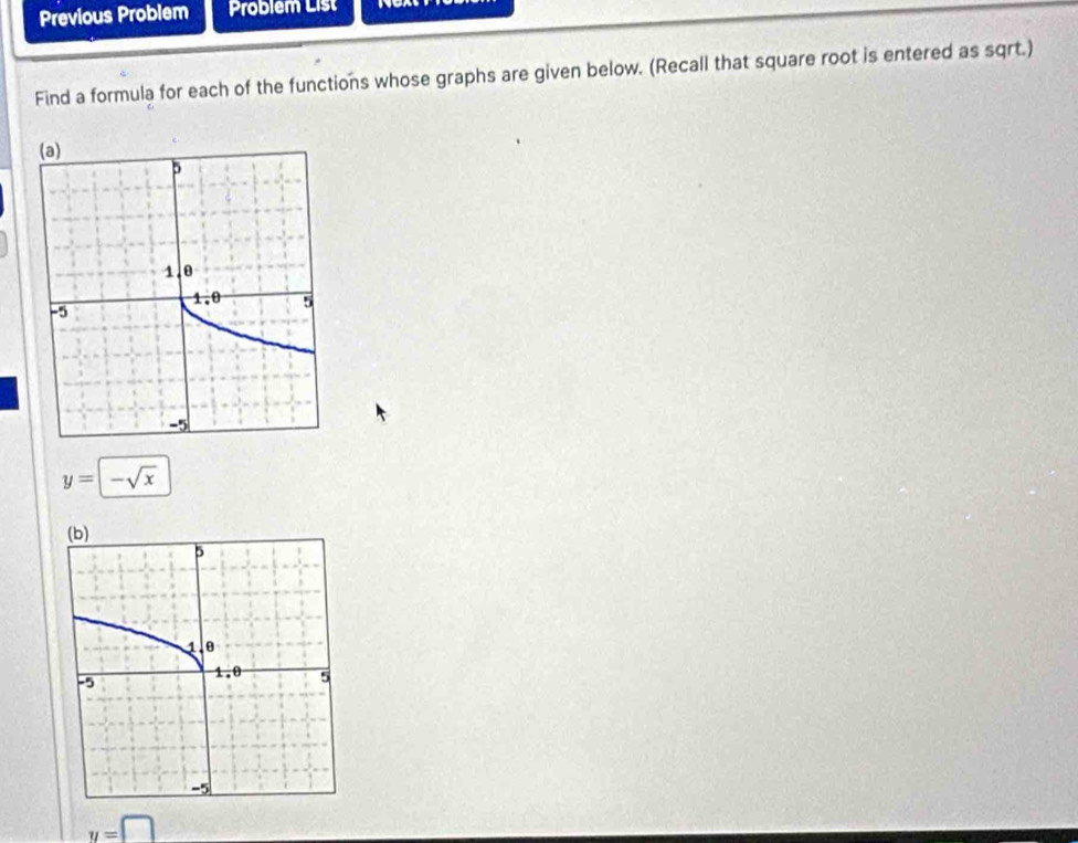 Previous Problem Problem List
Find a formula for each of the functions whose graphs are given below. (Recall that square root is entered as sqrt.)
y=-sqrt(x)
y=□