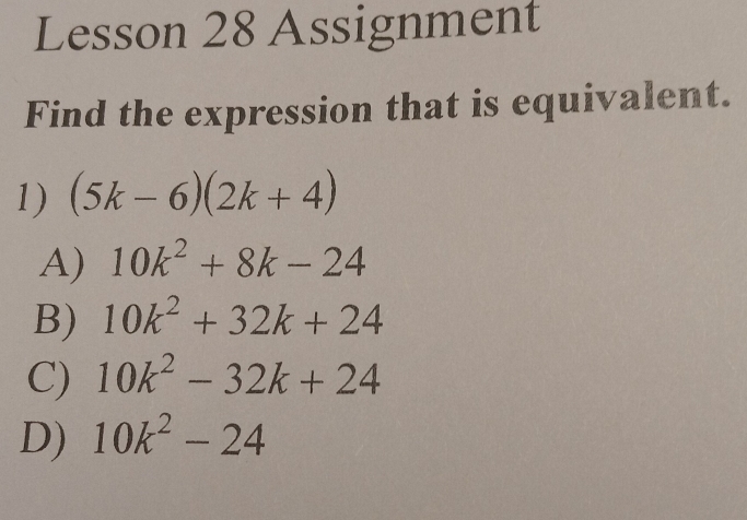 Lesson 28 Assignment
Find the expression that is equivalent.
1) (5k-6)(2k+4)
A) 10k^2+8k-24
B) 10k^2+32k+24
C) 10k^2-32k+24
D) 10k^2-24