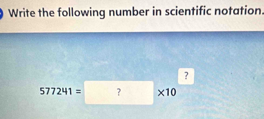 Write the following number in scientific notation. 
?
577241=?* 10