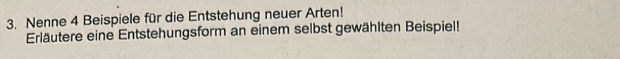 Nenne 4 Beispiele für die Entstehung neuer Arten! 
Erläutere eine Entstehungsform an einem selbst gewählten Beispiel!