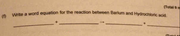 (Total 9 n 
(f) Write a word equation for the reaction between Barium and Hydrochloric acid 
_ 
_ 
_+ 
_+