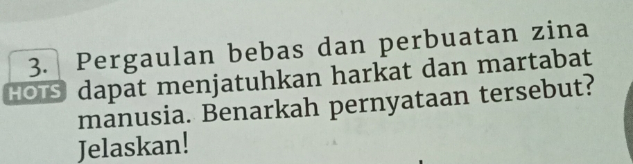 Pergaulan bebas dan perbuatan zina 
HOTS dapat menjatuhkan harkat dan martabat 
manusia. Benarkah pernyataan tersebut? 
Jelaskan!