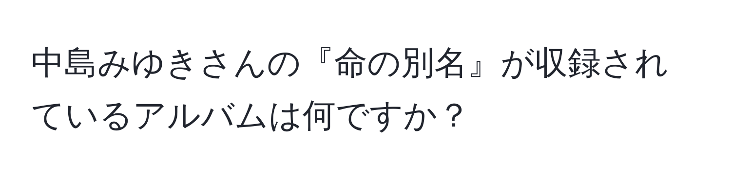 中島みゆきさんの『命の別名』が収録されているアルバムは何ですか？