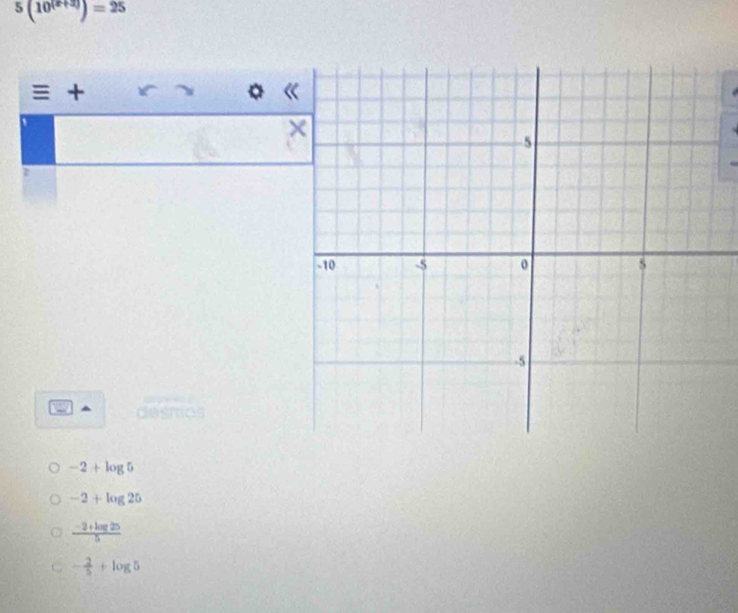 5(10^((x+3)))=25
+
dear
-2+log 5
-2+log 25
 (-2+log 25)/5 
- 2/5 +log 5