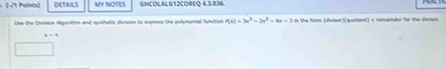 · (−/1 Points) DETAILS MY NOTES GHCOLALG12COREQ 4.3.036. 
Use the Division Algorithm and synthetic division to express the polynomial function f(x)=3x^3-2x^2-6x-3 in the form (divisor)(quotient) + remainder for the divisor.
x-4