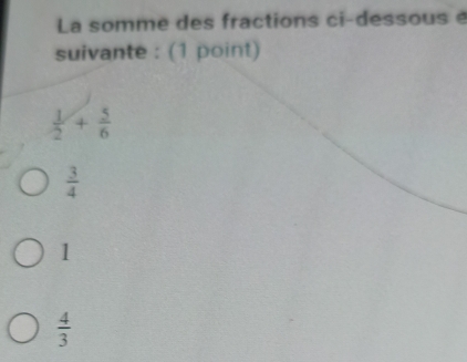 La somme des fractions ci-dessous e
suivante : (1 point)
 1/2 + 5/6 
 3/4 
1
 4/3 