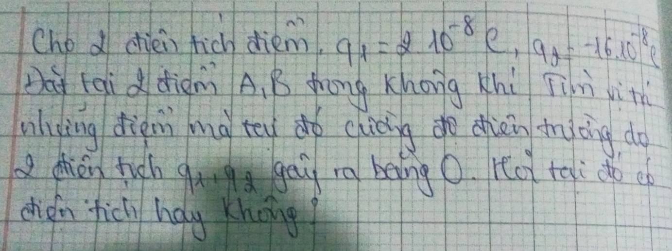 Chod chièi hich diem 9_1=210^(-8)e, 9_9=-16.10^(-8)e
Da taid diàmì A. B zhōng Khong xhi Tin lith 
lying diàin mg ten dó chioinggè chèntrà ng do 
a dhǒn righ gung ge ra being o. red tai do op 
dhion ficl haly Khong?