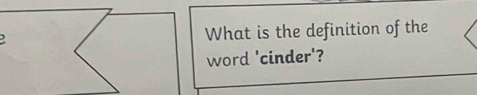 a 
What is the definition of the 
word 'cinder'?