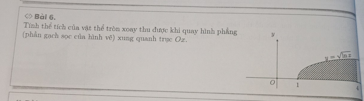 ◇ Bài 6. 
Tính thể tích của vật thể tròn xoay thu được khi quay hình phẳng
y
(phần gạch sọc của hình vē) xung quanh trục Ox.
y=sqrt(ln x)
0 1
4