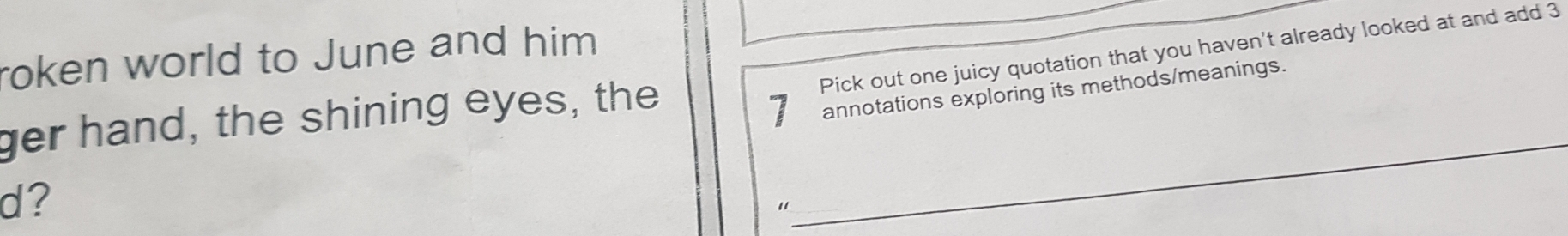 Pick out one juicy quotation that you haven't already looked at and add 3
roken world to June and him 
ger hand, the shining eyes, the
7 annotations exploring its methods/meanings. 
d? 
_ 
“