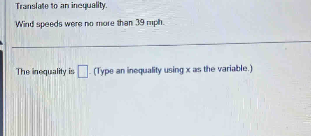 Translate to an inequality. 
Wind speeds were no more than 39 mph. 
The inequality is □. (Type an inequality using x as the variable.)