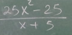  (25x^2-25)/x+5 