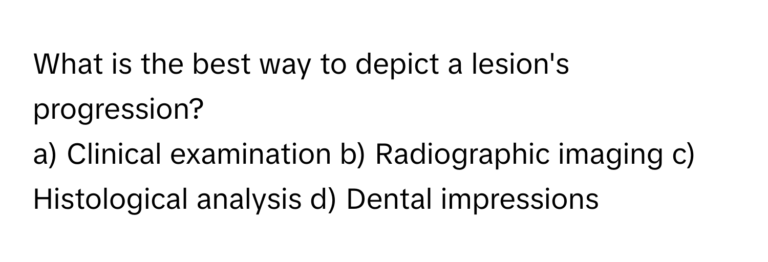 What is the best way to depict a lesion's progression?

a) Clinical examination b) Radiographic imaging c) Histological analysis d) Dental impressions