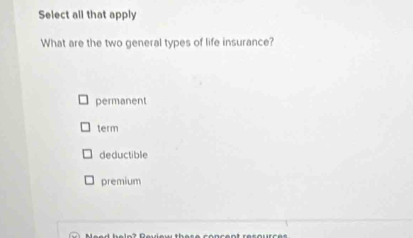 Select all that apply
What are the two general types of life insurance?
permanent
term
deductible
premium