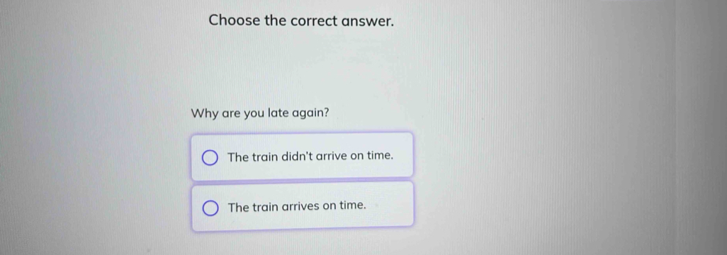 Choose the correct answer.
Why are you late again?
The train didn't arrive on time.
The train arrives on time.