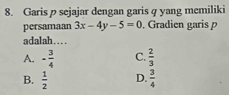 Garis p sejajar dengan garis q yang memiliki
persamaan 3x-4y-5=0. Gradien garis p
adalah…
C.
A. - 3/4   2/3 
B.  1/2   3/4 
D.