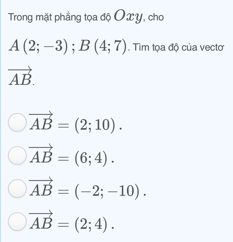 Trong mặt phẳng tọa độ Oxy, cho
A(2;-3); B(4;7). Tìm tọa độ của vectơ
vector AB.
vector AB=(2;10).
vector AB=(6;4).
vector AB=(-2;-10).
vector AB=(2;4).