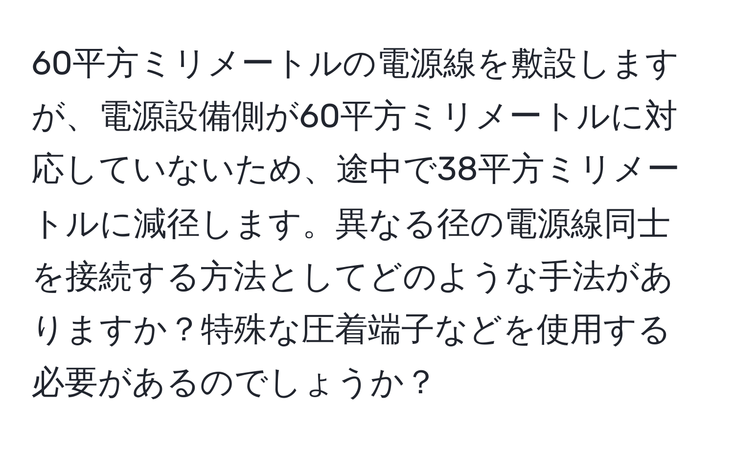60平方ミリメートルの電源線を敷設しますが、電源設備側が60平方ミリメートルに対応していないため、途中で38平方ミリメートルに減径します。異なる径の電源線同士を接続する方法としてどのような手法がありますか？特殊な圧着端子などを使用する必要があるのでしょうか？