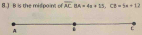 8.) B is the midpoint of overline AC. BA=4x+15, CB=5x+12
A 
B 
c