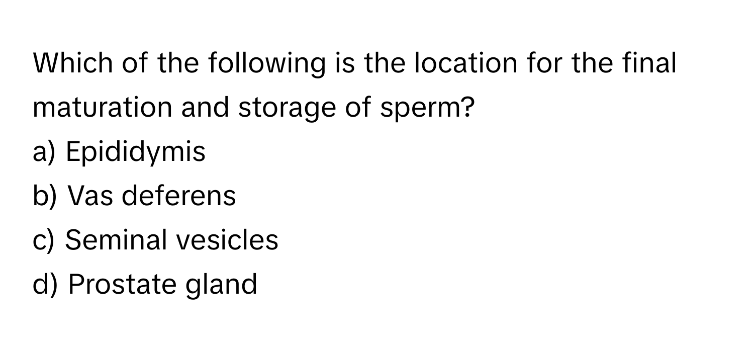 Which of the following is the location for the final maturation and storage of sperm?

a) Epididymis 
b) Vas deferens 
c) Seminal vesicles 
d) Prostate gland