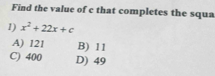 Find the value of c that completes the squa
1) x^2+22x+c
A) 121 B) 11
C) 400
D) 49