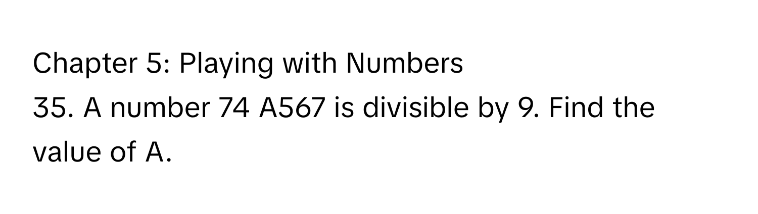 Chapter 5: Playing with Numbers 
35. A number 74 A567 is divisible by 9. Find the value of A.