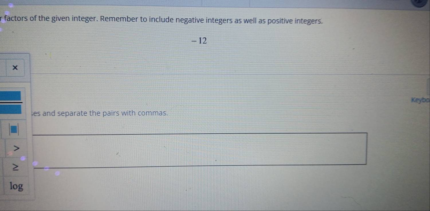 factors of the given integer. Remember to include negative integers as well as positive integers.
- 12
× 
Keybo 
;es and separate the pairs with commas.