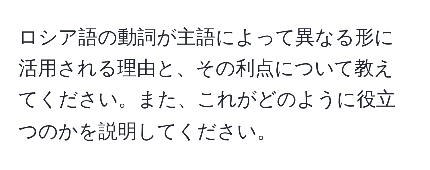 ロシア語の動詞が主語によって異なる形に活用される理由と、その利点について教えてください。また、これがどのように役立つのかを説明してください。