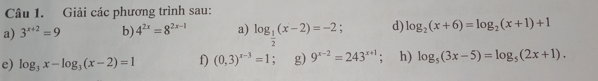 Giải các phương trình sau: 
a) 3^(x+2)=9 b) 4^(2x)=8^(2x-1) a) log _ 1/2 (x-2)=-2
d) log _2(x+6)=log _2(x+1)+1
f) (0,3)^x-3=1
e) log _3x-log _3(x-2)=1 g) 9^(x-2)=243^(x+1); h) log _5(3x-5)=log _5(2x+1).