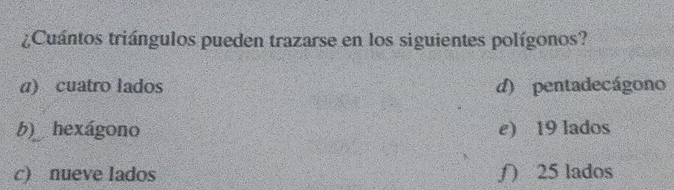 ¿Cuántos triángulos pueden trazarse en los siguientes polígonos?
a) cuatro lados d) pentadecágono
b) hexágono e) 19 lados
c) nueve lados ∫) 25 lados