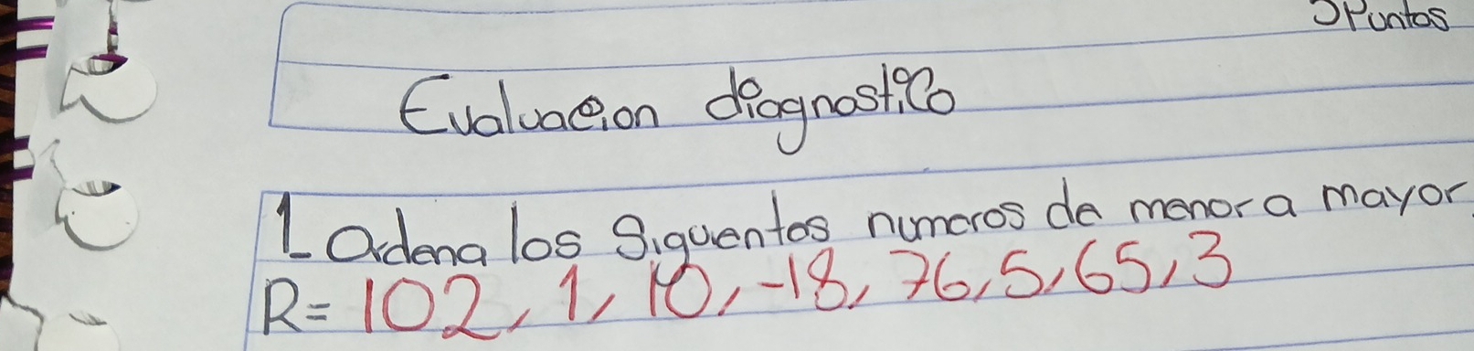 puntos 
Evoluneion deognastico 
LOdena los Siquentos numeros de menor a mayor
R=102,1,10,-18,76,5, 165, 3