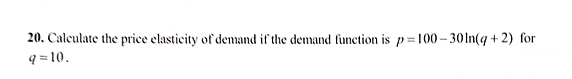 Calculate the price elasticity of demand if the demand function is p=100-30ln (q+2) for
q=10.