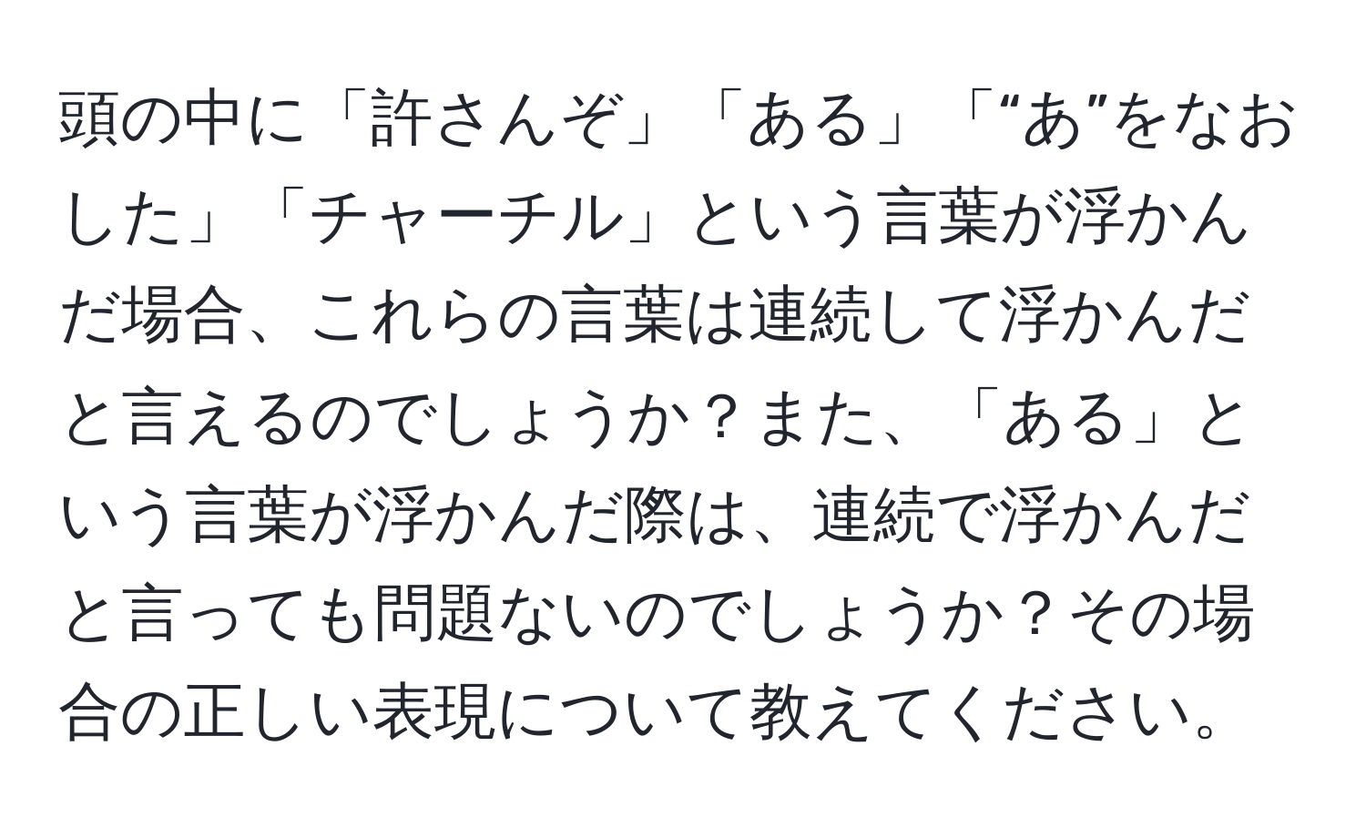 頭の中に「許さんぞ」「ある」「“あ”をなおした」「チャーチル」という言葉が浮かんだ場合、これらの言葉は連続して浮かんだと言えるのでしょうか？また、「ある」という言葉が浮かんだ際は、連続で浮かんだと言っても問題ないのでしょうか？その場合の正しい表現について教えてください。