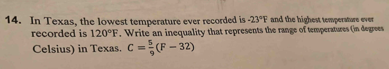 In Texas, the lowest temperature ever recorded is -23°F and the highest temperature ever 
recorded is 120°F. Write an inequality that represents the range of temperatures (in degrees 
Celsius) in Texas. C= 5/9 (F-32)