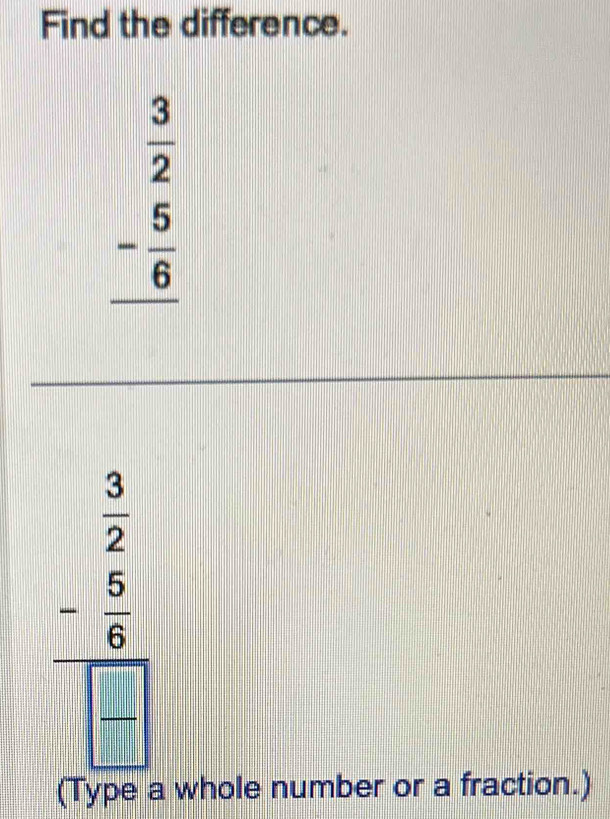 Find the difference.
beginarrayr  3/2  - 5/6  hline endarray
beginarrayr  3/2  - 6/4  hline frac endarray
(Type a whole number or a fraction.)