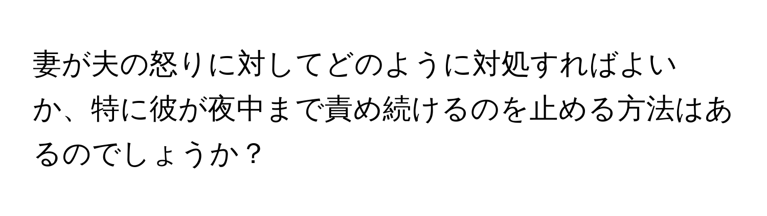 妻が夫の怒りに対してどのように対処すればよいか、特に彼が夜中まで責め続けるのを止める方法はあるのでしょうか？