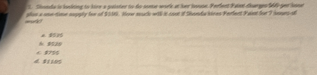 Shande is tockding to hire a pster to do some work at her house. Perfert Paint darpe 140 get tant
glus a one tone supply ies of $100. How much will it cont if Shouds lives Parfest Paint for 7 hous oi
wt
a 20 0
b $520
≤ $755
4. $1105